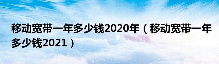移动宽带2021价格(移动宽带2020年价格)