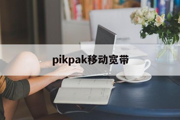 pikpak移动宽带(Pikpak移动宽带无法访问)